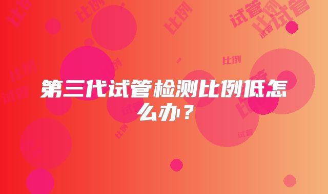第三代试管检测比例低怎么办?