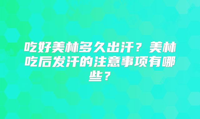 吃好美林多久出汗？美林吃后发汗的注意事项有哪些？