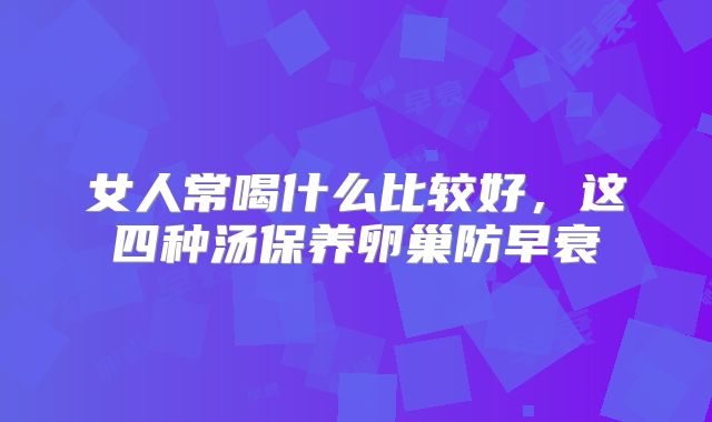 女人常喝什么比较好，这四种汤保养卵巢防早衰