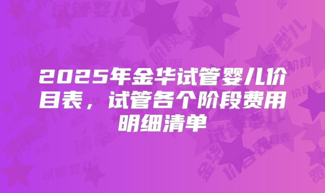 2025年金华试管婴儿价目表，试管各个阶段费用明细清单
