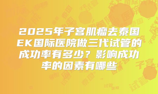 2025年子宫肌瘤去泰国EK国际医院做三代试管的成功率有多少？影响成功率的因素有哪些