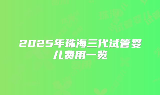 2025年珠海三代试管婴儿费用一览