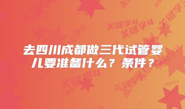 去四川成都做三代试管婴儿要准备什么？条件？