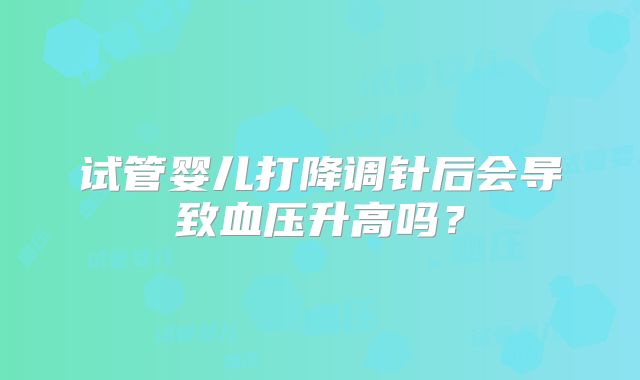 试管婴儿打降调针后会导致血压升高吗？