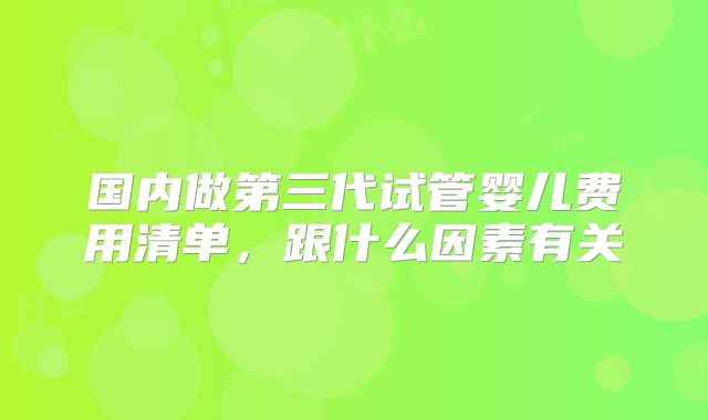 国内做第三代试管婴儿费用清单,跟什么因素有关