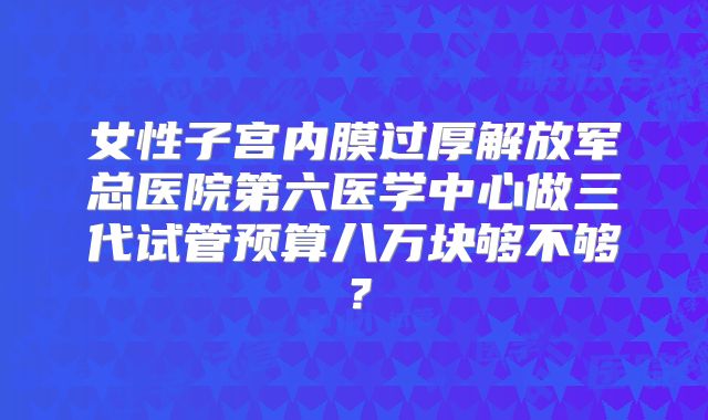女性子宫内膜过厚解放军总医院第六医学中心做三代试管预算八万块够不够？