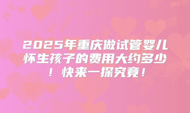 2025年重庆做试管婴儿怀生孩子的费用大约多少！快来一探究竟！