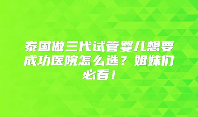 泰国做三代试管婴儿想要成功医院怎么选?姐妹们必看!