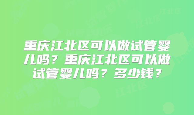 重庆江北区可以做试管婴儿吗?重庆江北区可以做试管婴儿吗?多少钱?
