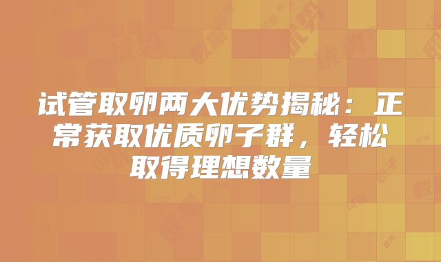 试管取卵两大优势揭秘:正常获取优质卵子群,轻松取得理想数量