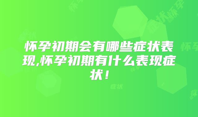 怀孕初期会有哪些症状表现,怀孕初期有什么表现症状！