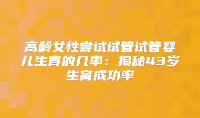 高龄女性尝试试管试管婴儿生育的几率：揭秘43岁生育成功率