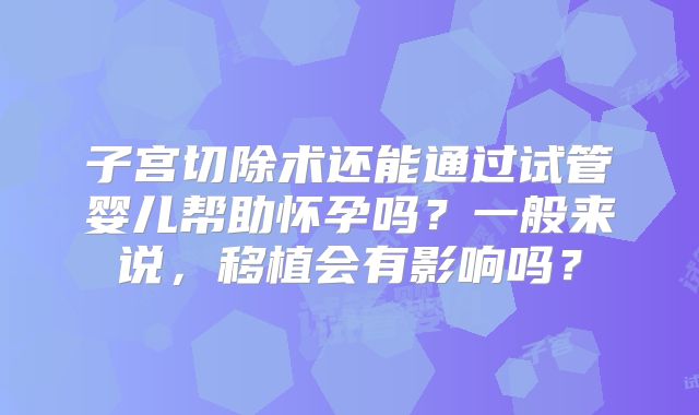 子宫切除术还能通过试管婴儿帮助怀孕吗?一般来说,移植会有影响吗?