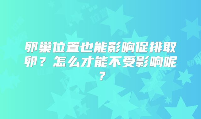 卵巢位置也能影响促排取卵？怎么才能不受影响呢？