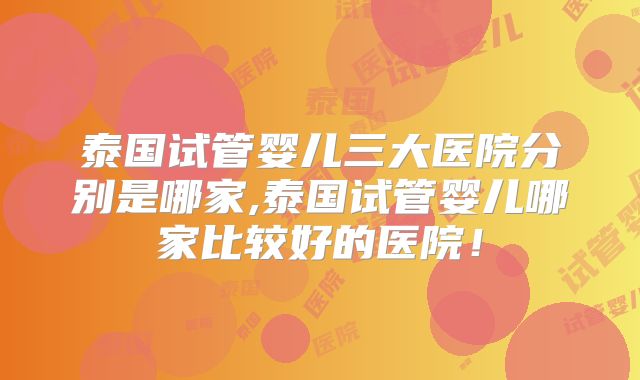 泰国试管婴儿三大医院分别是哪家,泰国试管婴儿哪家比较好的医院！