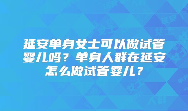 延安单身女士可以做试管婴儿吗?单身人群在延安怎么做试管婴儿?