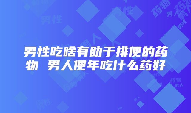 男性吃啥有助于排便的药物 男人便年吃什么药好