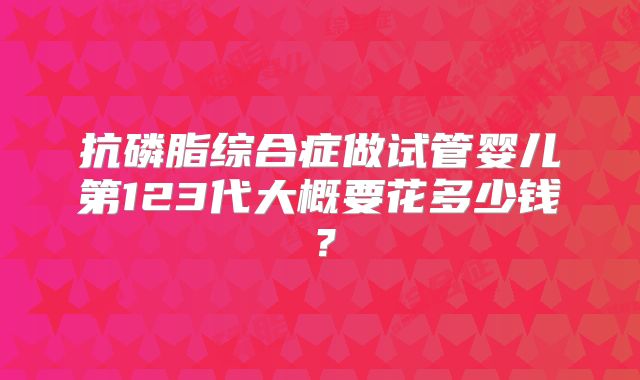 抗磷脂综合症做试管婴儿第123代大概要花多少钱？