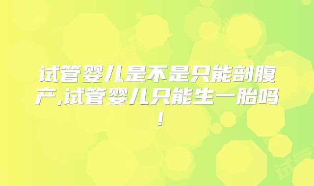 试管婴儿是不是只能剖腹产,试管婴儿只能生一胎吗！