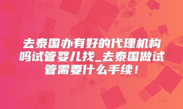 去泰国办有好的代理机构吗试管婴儿找_去泰国做试管需要什么手续！