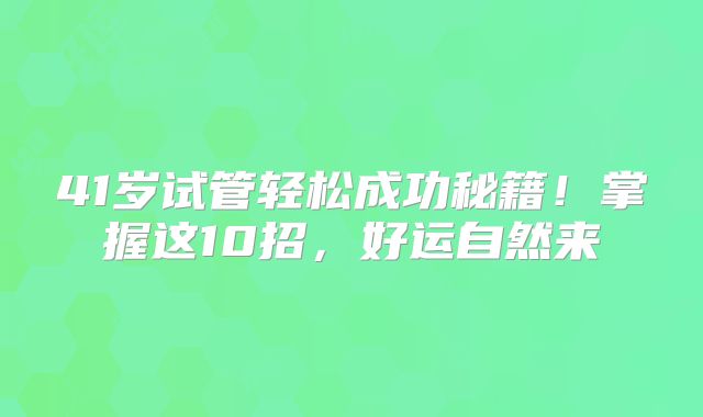 41岁试管轻松成功秘籍!掌握这10招,好运自然来