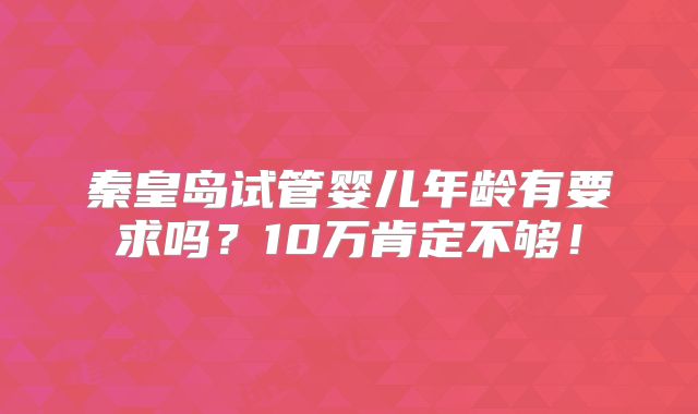 秦皇岛试管婴儿年龄有要求吗？10万肯定不够！