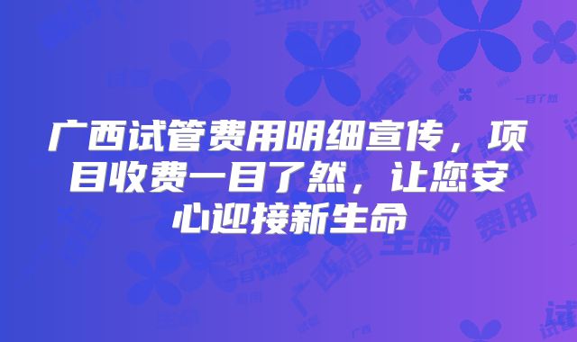广西试管费用明细宣传,项目收费一目了然,让您安心迎接新生命