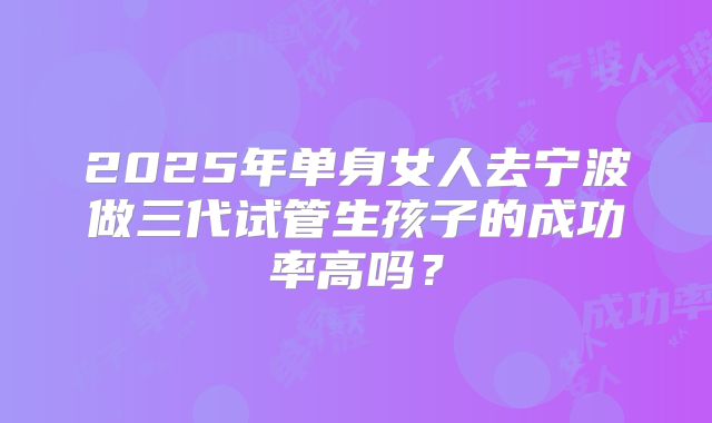 2025年单身女人去宁波做三代试管生孩子的成功率高吗？