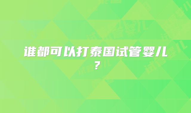 谁都可以打泰国试管婴儿?