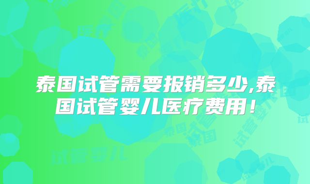 泰国试管需要报销多少,泰国试管婴儿医疗费用！
