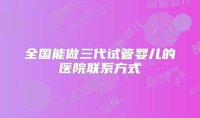 全国能做三代试管婴儿的医院联系方式