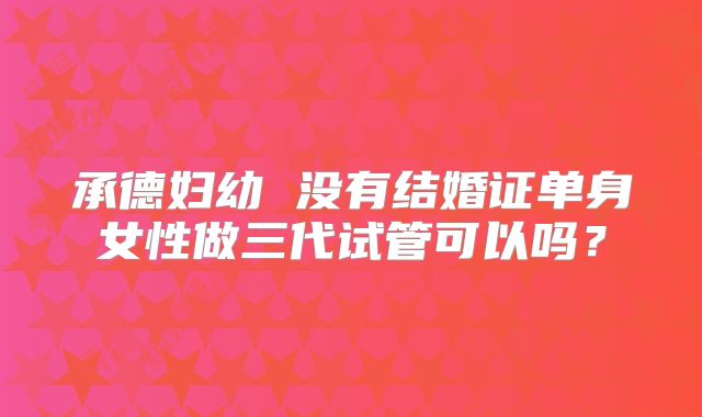 承德妇幼 没有结婚证单身女性做三代试管可以吗?