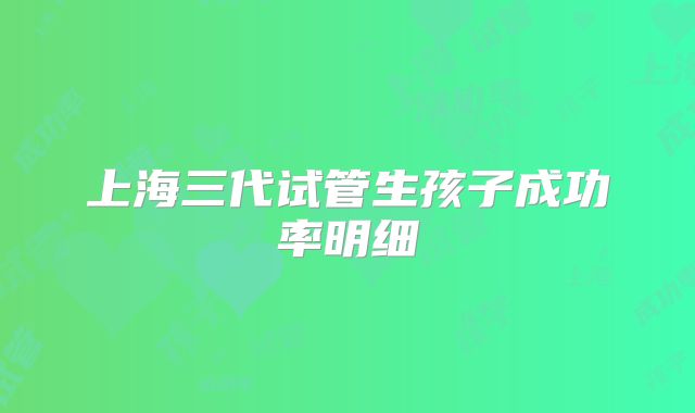 上海三代试管生孩子成功率明细
