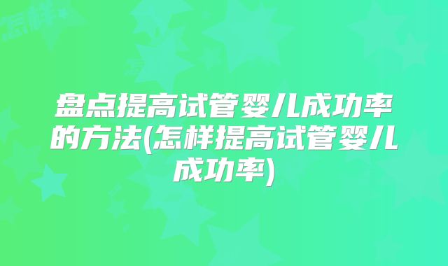 盘点提高试管婴儿成功率的方法(怎样提高试管婴儿成功率)