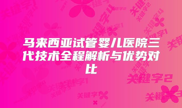 马来西亚试管婴儿医院三代技术全程解析与优势对比