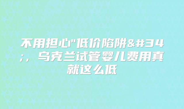 不用担心"低价陷阱"，乌克兰试管婴儿费用真就这么低