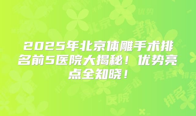 2025年北京体雕手术排名前5医院大揭秘!优势亮点全知晓!