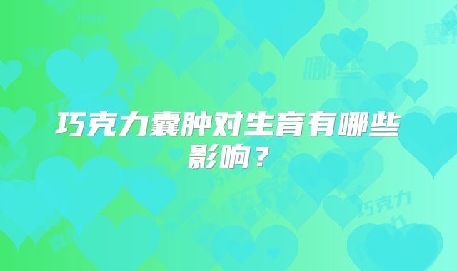 巧克力囊肿对生育有哪些影响？