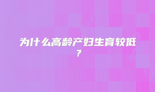 为什么高龄产妇生育较低？