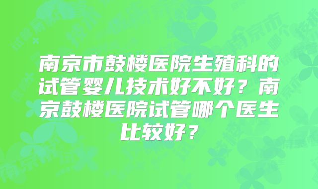 南京市鼓楼医院生殖科的试管婴儿技术好不好?南京鼓楼医院试管哪个医生比较好?