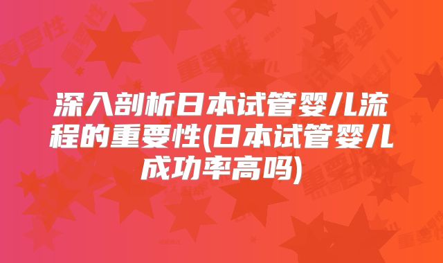 深入剖析日本试管婴儿流程的重要性(日本试管婴儿成功率高吗)