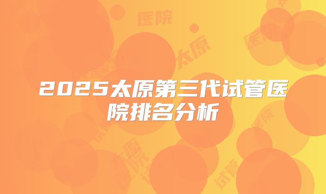 2025太原第三代试管医院排名分析