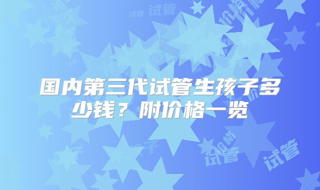 国内第三代试管生孩子多少钱？附价格一览