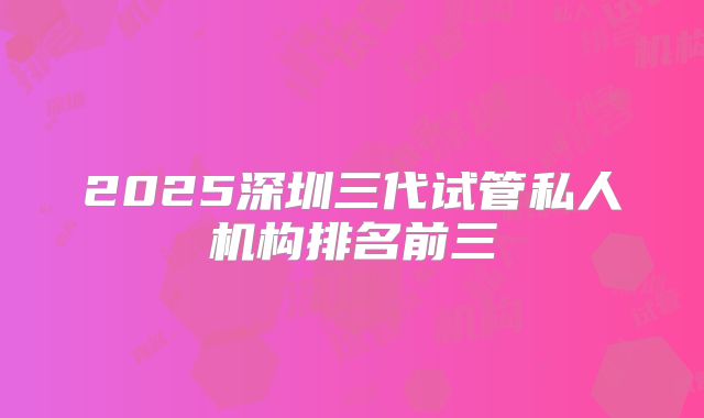 2025深圳三代试管私人机构排名前三