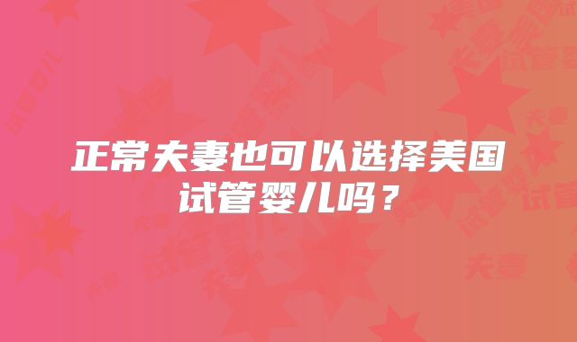 正常夫妻也可以选择美国试管婴儿吗？