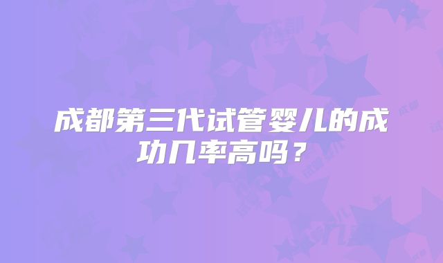 成都第三代试管婴儿的成功几率高吗？