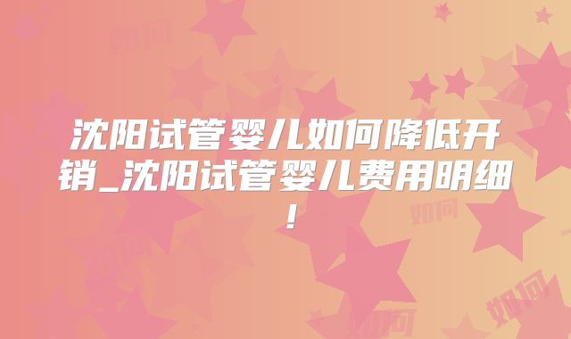 沈阳试管婴儿如何降低开销_沈阳试管婴儿费用明细!