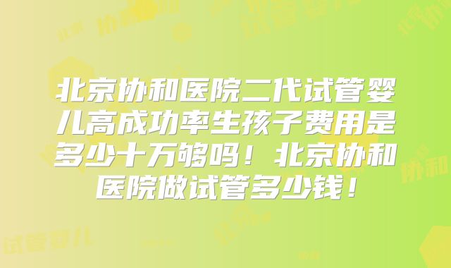 北京协和医院二代试管婴儿高成功率生孩子费用是多少十万够吗！北京协和医院做试管多少钱！