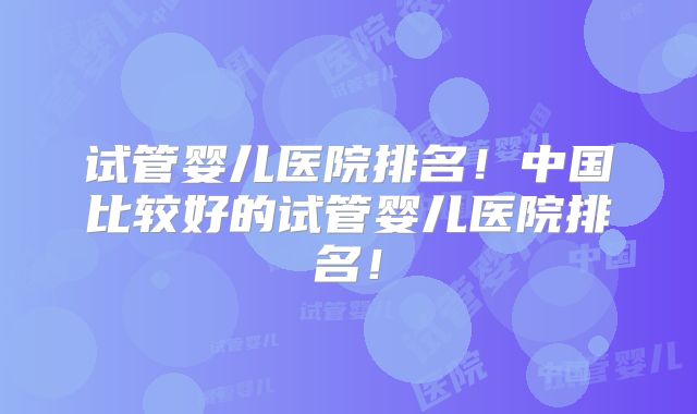 试管婴儿医院排名！中国比较好的试管婴儿医院排名！