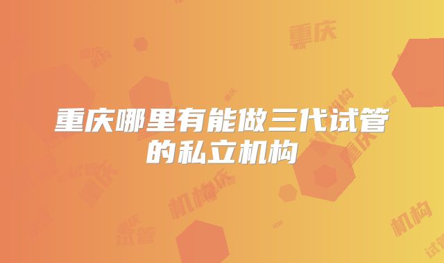 重庆哪里有能做三代试管的私立机构